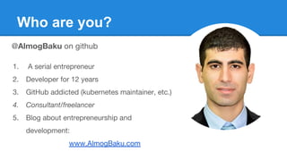 Who are you?
@AlmogBaku on github
1. A serial entrepreneur
2. Developer for 12 years
3. GitHub addicted (kubernetes maintainer, etc.)
4. Consultant/freelancer
5. Blog about entrepreneurship and
development:
www.AlmogBaku.com
 