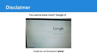 Disclaimer
You wanna know more? Google it!
Google tip: use the keyword “golang”
 