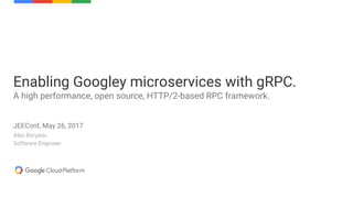 Alex Borysov
Software Engineer
Enabling Googley microservices with gRPC.
A high performance, open source, HTTP/2-based RPC framework.
JEEConf, May 26, 2017
 