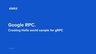 eleks.comeleks.com
Google RPC.
Creating Hello world sample for gRPC
 