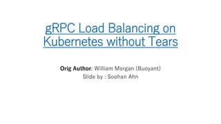 gRPC Load Balancing on
Kubernetes without Tears
Orig Author: William Morgan (Buoyant)
Slide by : Soohan Ahn
 