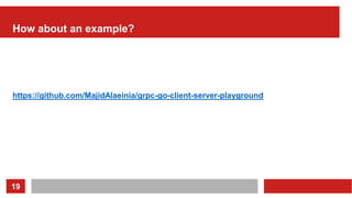 19
How about an example?
https://github.com/MajidAlaeinia/grpc-go-client-server-playground
 