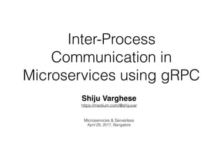 Inter-Process
Communication in
Microservices using gRPC
Shiju Varghese
https://medium.com/@shijuvar
Microservices & Serverless
April 29, 2017, Bangalore
 
