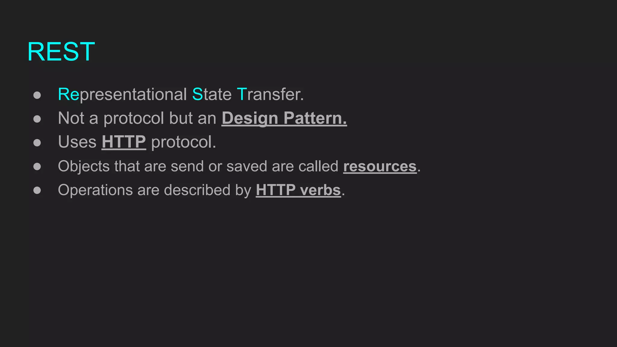 REST
● Representational State Transfer.
● Not a protocol but an Design Pattern.
● Uses HTTP protocol.
● Objects that are send or saved are called resources.
● Operations are described by HTTP verbs.
 