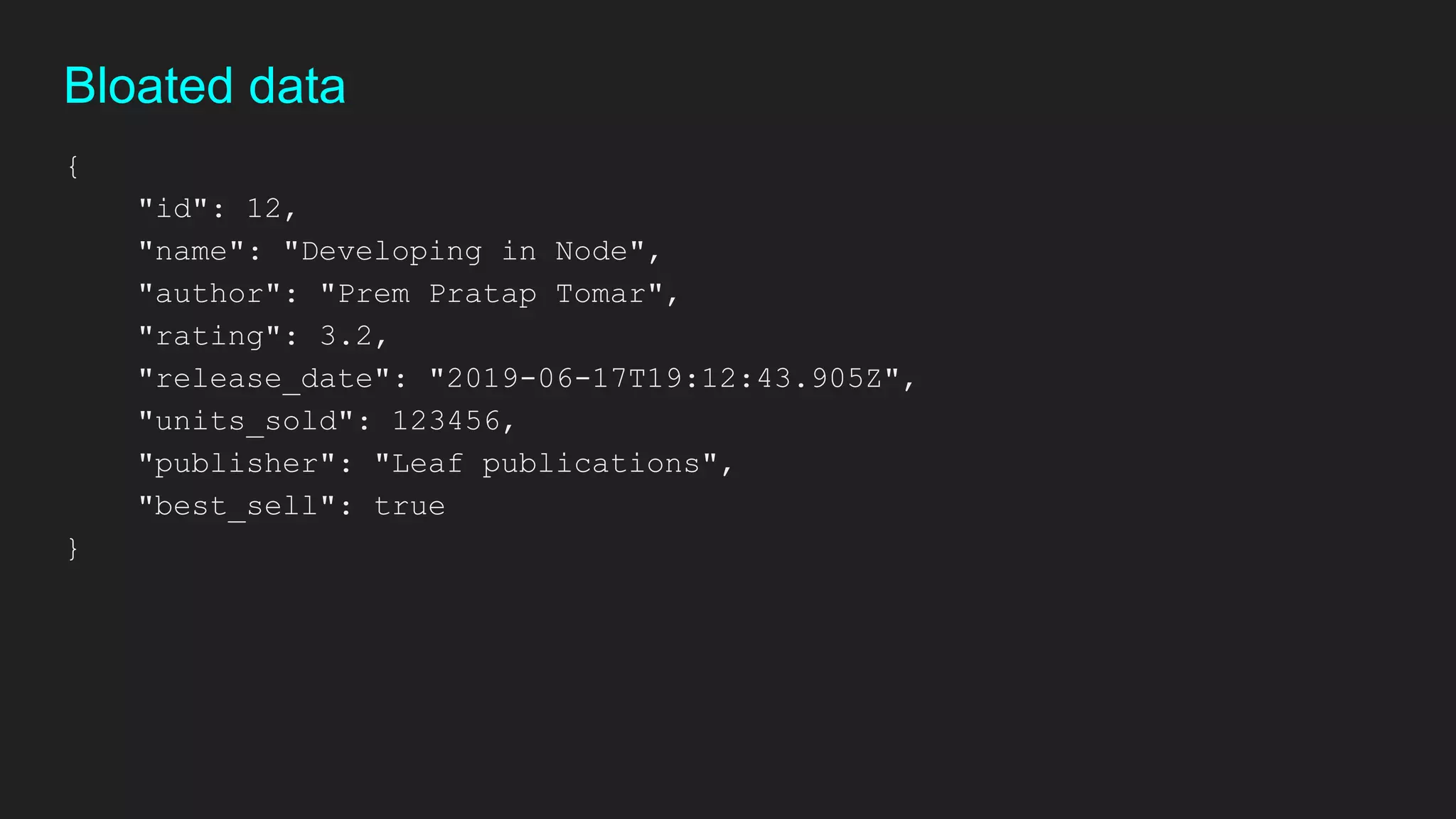{
"id": 12,
"name": "Developing in Node",
"author": "Prem Pratap Tomar",
"rating": 3.2,
"release_date": "2019-06-17T19:12:43.905Z",
"units_sold": 123456,
"publisher": "Leaf publications",
"best_sell": true
}
Bloated data
 