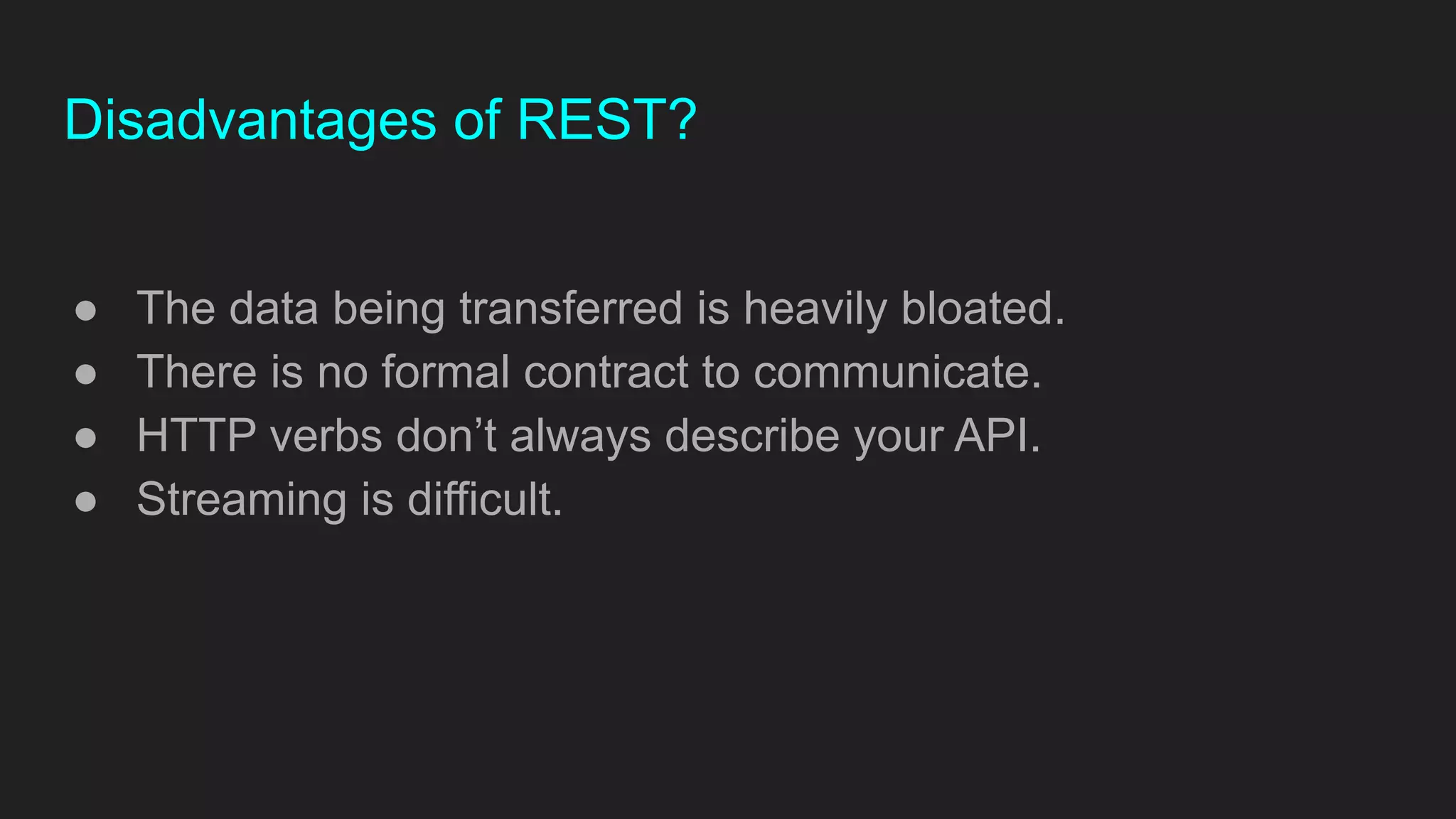 Disadvantages of REST?
● The data being transferred is heavily bloated.
● There is no formal contract to communicate.
● HTTP verbs don’t always describe your API.
● Streaming is difficult.
 