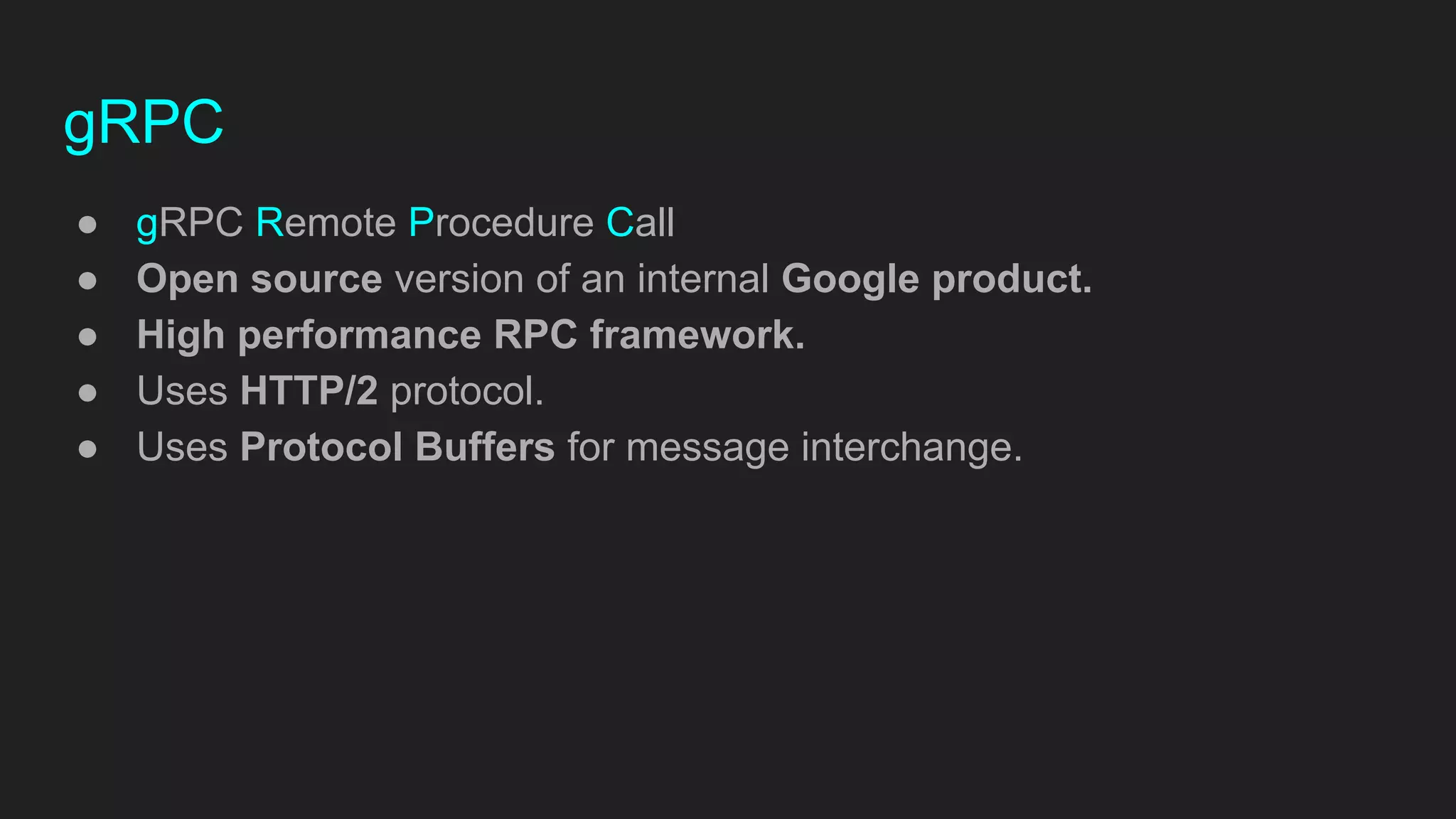 gRPC
● gRPC Remote Procedure Call
● Open source version of an internal Google product.
● High performance RPC framework.
● Uses HTTP/2 protocol.
● Uses Protocol Buffers for message interchange.
 