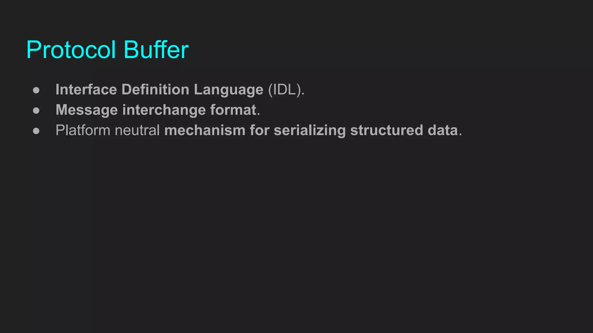 Protocol Buffer
● Interface Definition Language (IDL).
● Message interchange format.
● Platform neutral mechanism for serializing structured data.
 