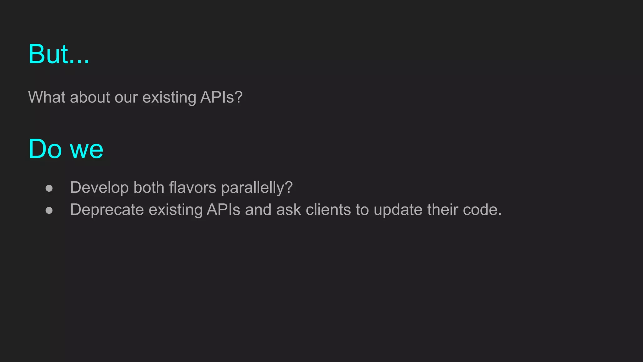 But...
What about our existing APIs?
Do we
● Develop both flavors parallelly?
● Deprecate existing APIs and ask clients to update their code.
 
