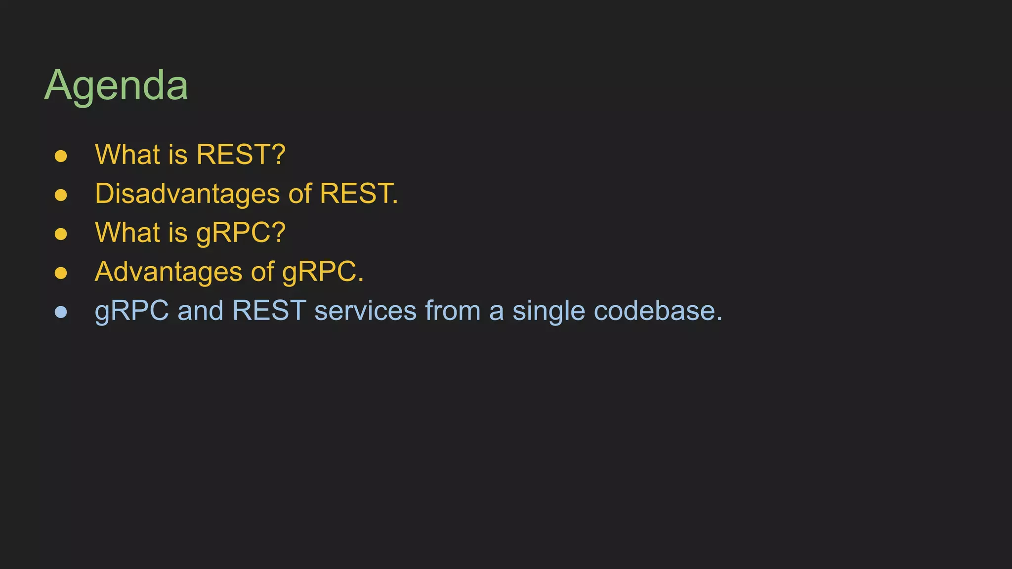 Agenda
● What is REST?
● Disadvantages of REST.
● What is gRPC?
● Advantages of gRPC.
● gRPC and REST services from a single codebase.
 
