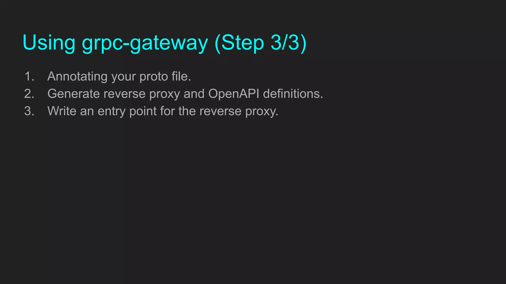 Using grpc-gateway (Step 3/3)
1. Annotating your proto file.
2. Generate reverse proxy and OpenAPI definitions.
3. Write an entry point for the reverse proxy.
 