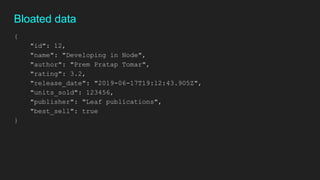 {
"id": 12,
"name": "Developing in Node",
"author": "Prem Pratap Tomar",
"rating": 3.2,
"release_date": "2019-06-17T19:12:43.905Z",
"units_sold": 123456,
"publisher": "Leaf publications",
"best_sell": true
}
Bloated data
 