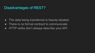 Disadvantages of REST?
● The data being transferred is heavily bloated.
● There is no formal contract to communicate.
● HTTP verbs don’t always describe your API.
 