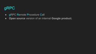 gRPC
● gRPC Remote Procedure Call
● Open source version of an internal Google product.
 