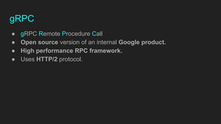 gRPC
● gRPC Remote Procedure Call
● Open source version of an internal Google product.
● High performance RPC framework.
● Uses HTTP/2 protocol.
 