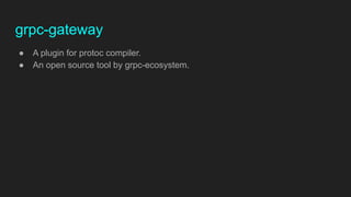 grpc-gateway
● A plugin for protoc compiler.
● An open source tool by grpc-ecosystem.
 