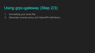 Using grpc-gateway (Step 2/3)
1. Annotating your proto file.
2. Generate reverse proxy and OpenAPI definitions.
 