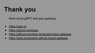 Thank you
More about gRPC and grpc-gateway
● https://grpc.io
● https://github.com/grpc
● https://github.com/grpc-ecosystem/grpc-gateway
● https://grpc-ecosystem.github.io/grpc-gateway
 