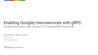Alex Borysov
Software Engineer
Enabling Googley microservices with gRPC.
A high performance, open source, HTTP/2-based RPC framework.
Riga DevDays, May 30, 2018
 