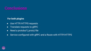 Conclusions
● Use HTTP/HTTPS requests
For both plugins
● Translate requests to gRPC
● Need a protobuf (.proto) file
● Service configured with gRPC and a Route with HTTP/HTTPS
 