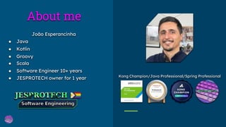 About me
João Esperancinha
● Java
● Kotlin
● Groovy
● Scala
● Software Engineer 10+ years
● JESPROTECH owner for 1 year Kong Champion/Java Professional/Spring Professional
 