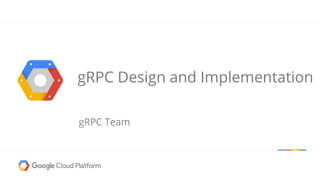 gRPC Design and Implementation
gRPC Team
 
