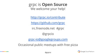 @grpcio
grpc is Open Source
We welcome your help!
http://grpc.io/contribute
https://github.com/grpc
irc.freenode.net #grpc...