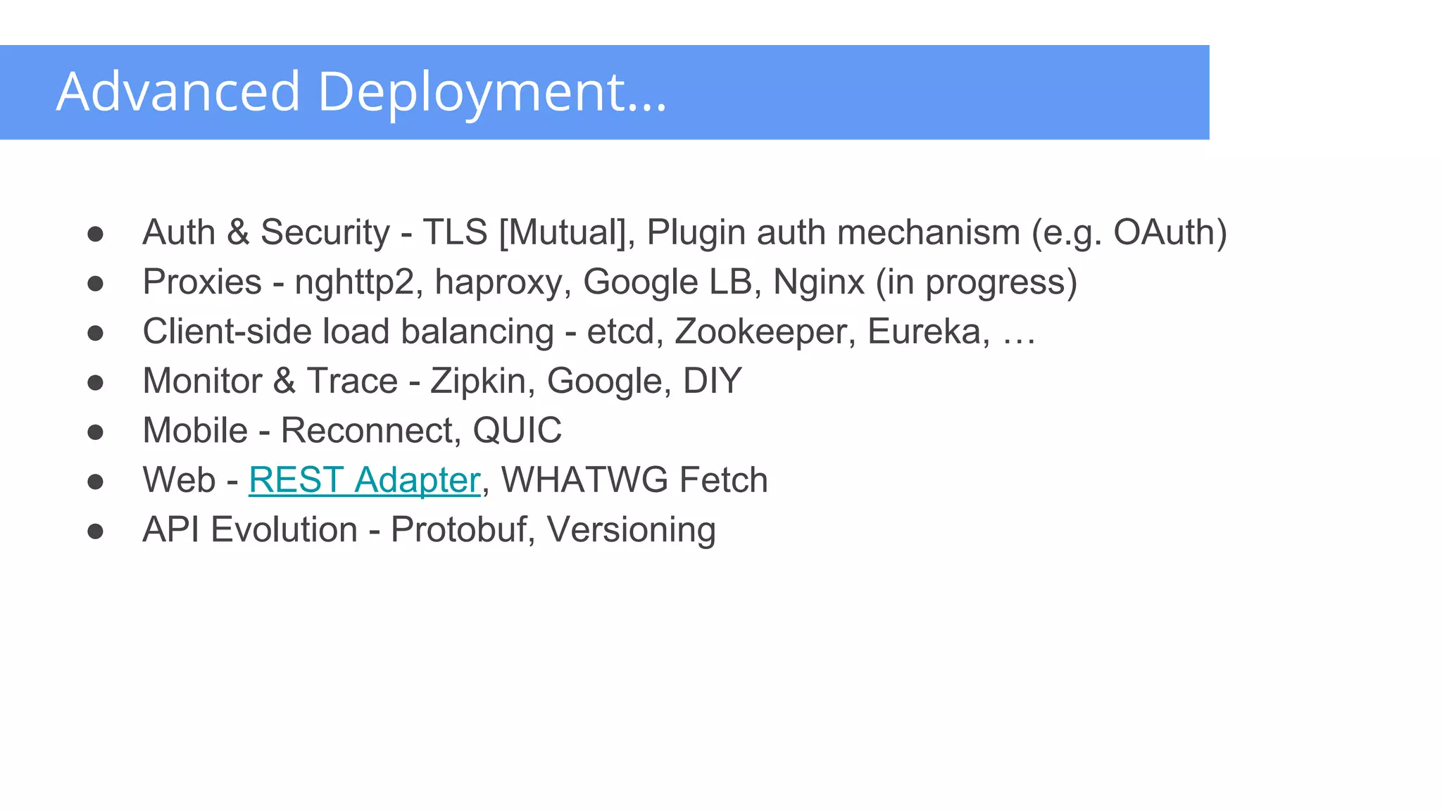 ● Auth & Security - TLS [Mutual], Plugin auth mechanism (e.g. OAuth)
● Proxies - nghttp2, haproxy, Google LB, Nginx (in progress)
● Client-side load balancing - etcd, Zookeeper, Eureka, …
● Monitor & Trace - Zipkin, Google, DIY
● Mobile - Reconnect, QUIC
● Web - REST Adapter, WHATWG Fetch
● API Evolution - Protobuf, Versioning
Advanced Deployment...
 