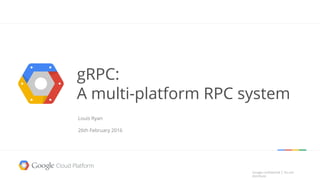 Google confidential │ Do not
distribute
Google confidential │ Do not
distribute
gRPC:
A multi-platform RPC system
Louis Ryan
26th February 2016
 