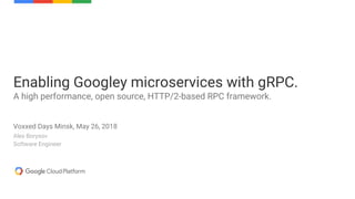 Alex Borysov
Software Engineer
Enabling Googley microservices with gRPC.
A high performance, open source, HTTP/2-based RPC framework.
Voxxed Days Minsk, May 26, 2018
 