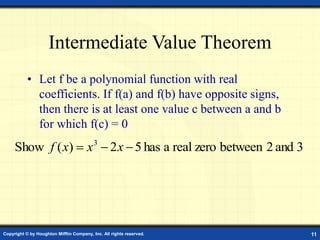 Copyright © by Houghton Mifflin Company, Inc. All rights reserved. 11
Intermediate Value Theorem
• Let f be a polynomial function with real
coefficients. If f(a) and f(b) have opposite signs,
then there is at least one value c between a and b
for which f(c) = 0
3
and
2
between
zero
real
a
has
5
2
)
(
Show 3


 x
x
x
f
 