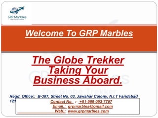 The Globe Trekker
Taking Your
Business Aboard.
Welcome To GRP Marbles
Regd. Office:: B-307, Street No. 03, Jawahar Colony, N.I.T Faridabad
121005 (HR.),India. Contact No. :- +91-999-093-7707
Email:: grpmarbles@gmail.com
Web:: www.grpmarbles.com
 