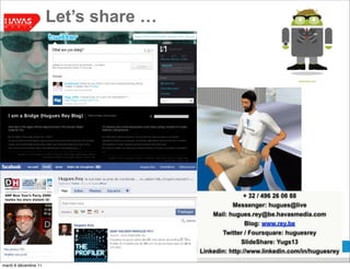 Let’s share …




                                                                                     + 32 / 496 26 06 88
                                                                                  Messenger: hugues@live
                                                                           Mail: hugues.rey@be.havasmedia.com
                                                                                      Blog: www.rey.be
                                                                              Twitter / Foursquare: huguesrey
                                                                                    SlideShare: Yugs13
                      GRP MEDIA SCHOOL 2010/2011 - «Mediabytes, a survival package for the digital journey»
                                                                      Linkedin: http://www.linkedin.com/in/huguesrey

mardi 6 décembre 11
 