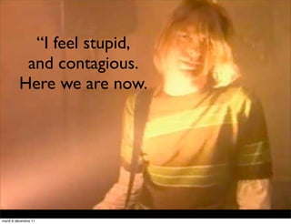 “I feel stupid,
          and contagious.
         Here we are now.




mardi 6 décembre 11
 