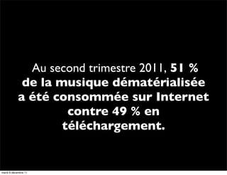  Au second trimestre 2011, 51 %
             de la musique dématérialisée
            a été consommée sur Internet
                     contre 49 % en
                    téléchargement.


mardi 6 décembre 11
 