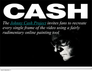 The Johnny Cash Project invites fans to recreate
   every single frame of the video using a fairly
   rudimentary online painting tool




                      GRP MEDIA SCHOOL 2010/2011 - «Mediabytes, a survival package for the digital journey»

mardi 6 décembre 11
 