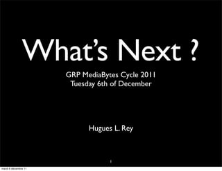 What’s Next ?
                      GRP MediaBytes Cycle 2011
                       Tuesday 6th of December




                            Hugues L. Rey



                                  1
mardi 6 décembre 11
 