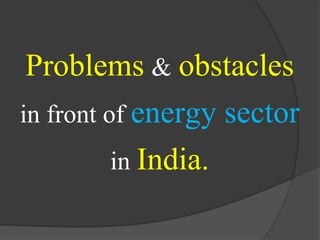 Problems & obstacles
in front of energy sector
in India.
 