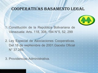 CooPeratiVas Basamento legal
1. Constitución de la República Bolivariana de
Venezuela: Arts. 118, 308, 184 N°5, 52, 299
2....
