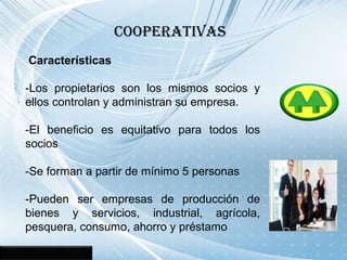 Cooperativas
 Características
-Los propietarios son los mismos socios y
ellos controlan y administran su empresa.
-El bene...