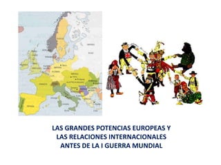 LAS GRANDES POTENCIAS EUROPEAS Y
LAS RELACIONES INTERNACIONALES
ANTES DE LA I GUERRA MUNDIAL

 