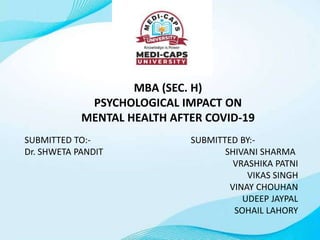 MBA (SEC. H)
PSYCHOLOGICAL IMPACT ON
MENTAL HEALTH AFTER COVID-19
SUBMITTED TO:- SUBMITTED BY:-
Dr. SHWETA PANDIT SHIVANI SHARMA
VRASHIKA PATNI
VIKAS SINGH
VINAY CHOUHAN
UDEEP JAYPAL
SOHAIL LAHORY
 