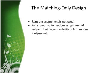 The Matching-Only Design

 Random assignment is not used.
 An alternative to random assignment of
  subjects but never a substitute for random
  assignment.
 