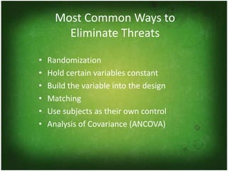 Most Common Ways to
        Eliminate Threats

•   Randomization
•   Hold certain variables constant
•   Build the variable into the design
•   Matching
•   Use subjects as their own control
•   Analysis of Covariance (ANCOVA)
 
