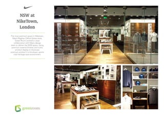 NSW at
      NikeTown,
       London
The most premium space in Niketown,
  Nike’s flagship Oxford Street store,
     Green Room worked in close
   collaboration with Nike’s design
team to deliver the NSW space. Using
 premium material finishes and iconic
     product display to showcase
premium product in a boutique, sports
   club heritage style environment.
 
