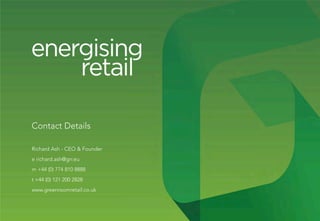 Contact Details

Richard Ash - CEO & Founder
e richard.ash@grr.eu
m +44 (0) 774 810 8888
t +44 (0) 121 200 2828
www.greenroomretail.co.uk
 