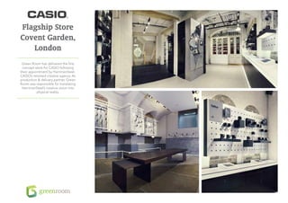 Flagship Store
Covent Garden,
   London
 Green Room has delivered the first
 concept store for CASIO following
their appointment by HarrimanSteel,
CASIO’s retained creative agency. As
production & delivery partner, Green
Room was responsible for translating
 HarrimanSteel’s creative vision into
           physical reality.
 