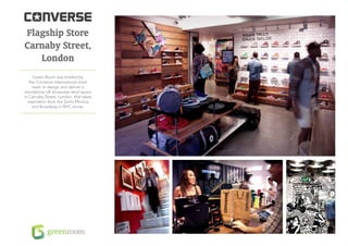 Flagship Store
Carnaby Street,
   London
     Green Room was briefed by
   the Converse International retail
     team to design and deliver a
standalone UK showcase retail space
in Carnaby Street, London, that takes
  inspiration from the Santa Monica
     and Broadway in NYC stores.
 