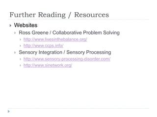 Further Reading / Resources
 Websites
 Ross Greene / Collaborative Problem Solving
 http://www.livesinthebalance.org/
 http://www.ccps.info/
 Sensory Integration / Sensory Processing
 http://www.sensory-processing-disorder.com/
 http://www.sinetwork.org/
 