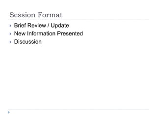 Session Format
 Brief Review / Update
 New Information Presented
 Discussion
 
